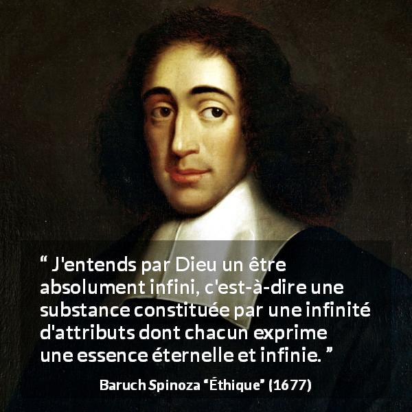 Citation de Baruch Spinoza sur Dieu tirée d'Éthique - J'entends par Dieu un être absolument infini, c'est-à-dire une substance constituée par une infinité d'attributs dont chacun exprime une essence éternelle et infinie.