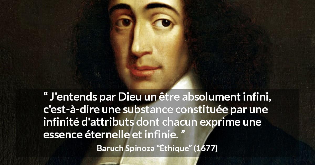 Citation de Baruch Spinoza sur Dieu tirée d'Éthique - J'entends par Dieu un être absolument infini, c'est-à-dire une substance constituée par une infinité d'attributs dont chacun exprime une essence éternelle et infinie.