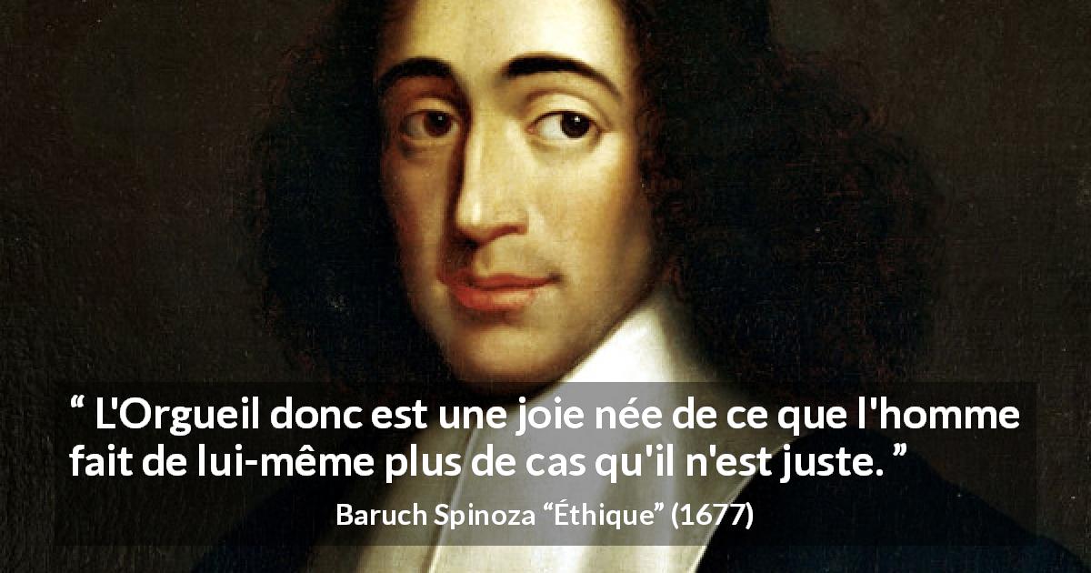 Citation de Baruch Spinoza sur l'orgueil tirée d'Éthique - L'Orgueil donc est une joie née de ce que l'homme fait de lui-même plus de cas qu'il n'est juste.