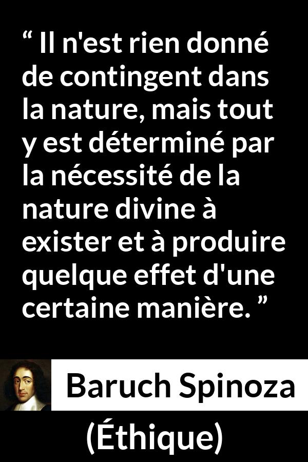 Citation de Baruch Spinoza sur la nature tirée d'Éthique - Il n'est rien donné de contingent dans la nature, mais tout y est déterminé par la nécessité de la nature divine à exister et à produire quelque effet d'une certaine manière.