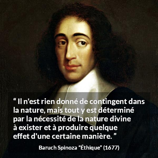Citation de Baruch Spinoza sur la nature tirée d'Éthique - Il n'est rien donné de contingent dans la nature, mais tout y est déterminé par la nécessité de la nature divine à exister et à produire quelque effet d'une certaine manière.