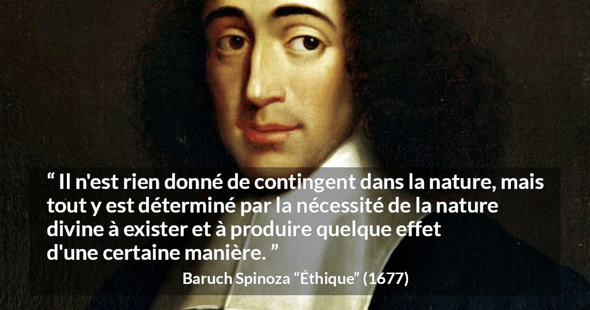 Citation de Baruch Spinoza sur la nature tirée d'Éthique - Il n'est rien donné de contingent dans la nature, mais tout y est déterminé par la nécessité de la nature divine à exister et à produire quelque effet d'une certaine manière.