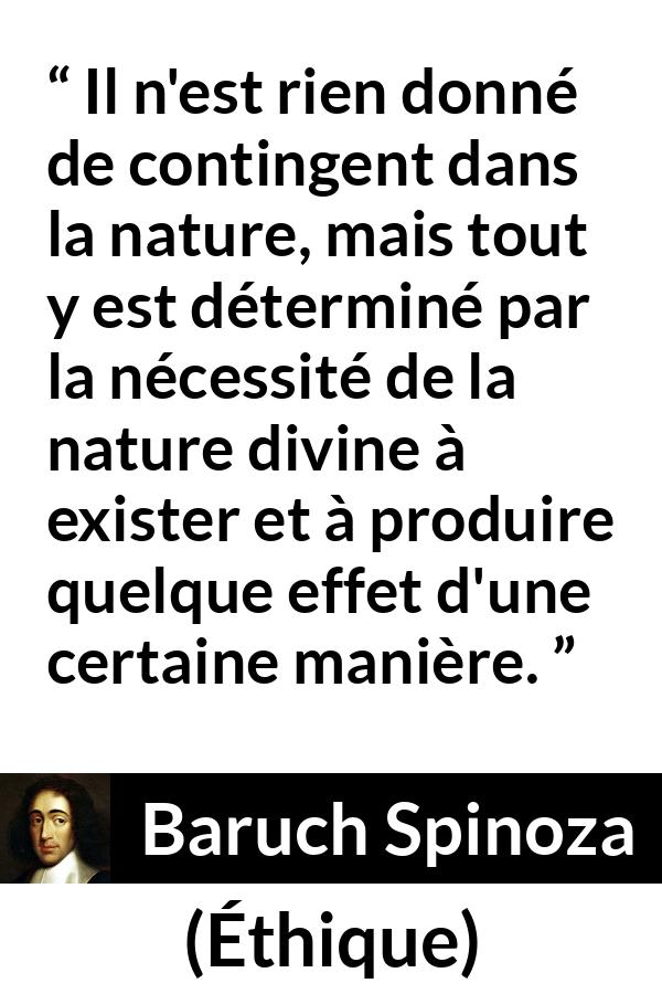 Citation de Baruch Spinoza sur la nature tirée d'Éthique - Il n'est rien donné de contingent dans la nature, mais tout y est déterminé par la nécessité de la nature divine à exister et à produire quelque effet d'une certaine manière.
