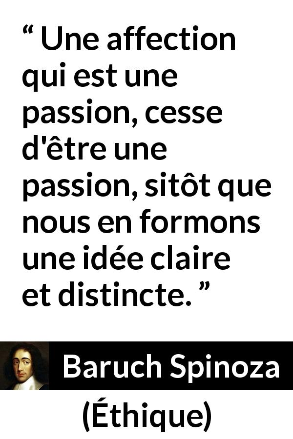 Citation de Baruch Spinoza sur la passion tirée d'Éthique - Une affection qui est une passion, cesse d'être une passion, sitôt que nous en formons une idée claire et distincte.