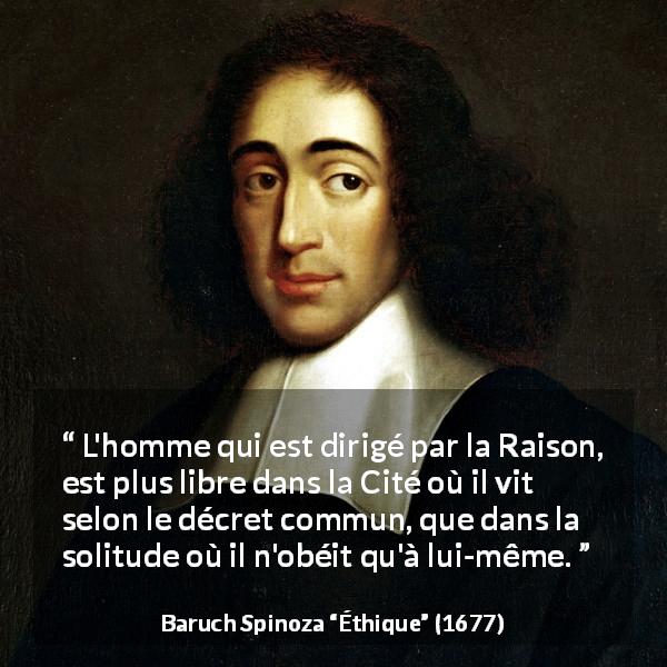 Citation de Baruch Spinoza sur la solitude tirée d'Éthique - L'homme qui est dirigé par la Raison, est plus libre dans la Cité où il vit selon le décret commun, que dans la solitude où il n'obéit qu'à lui-même.