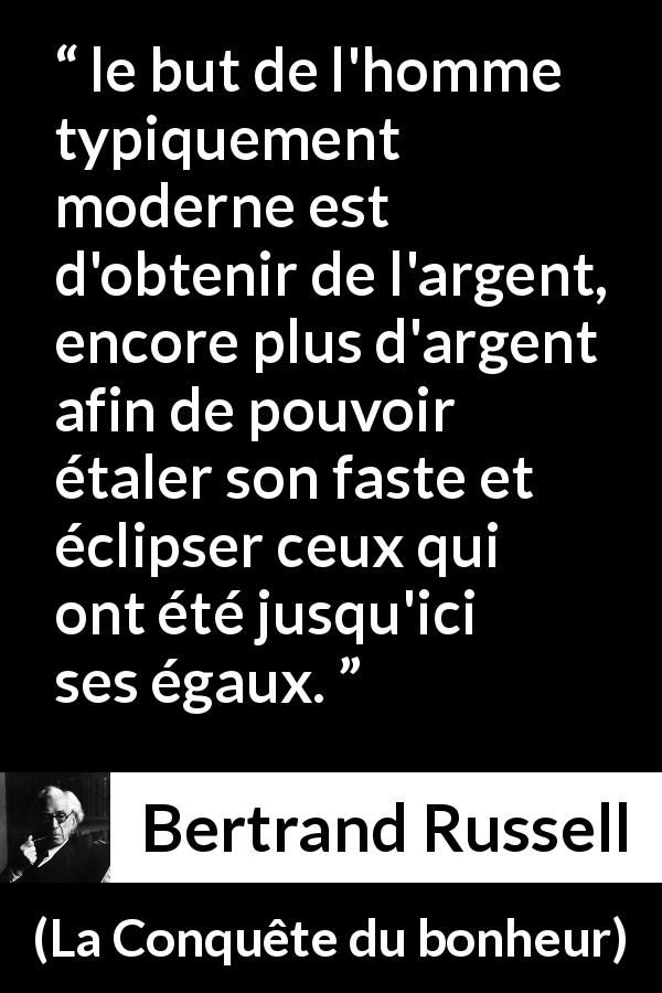 Citation de Bertrand Russell sur l'égalité tirée de La Conquête du bonheur - le but de l'homme typiquement moderne est d'obtenir de l'argent, encore plus d'argent afin de pouvoir étaler son faste et éclipser ceux qui ont été jusqu'ici ses égaux.