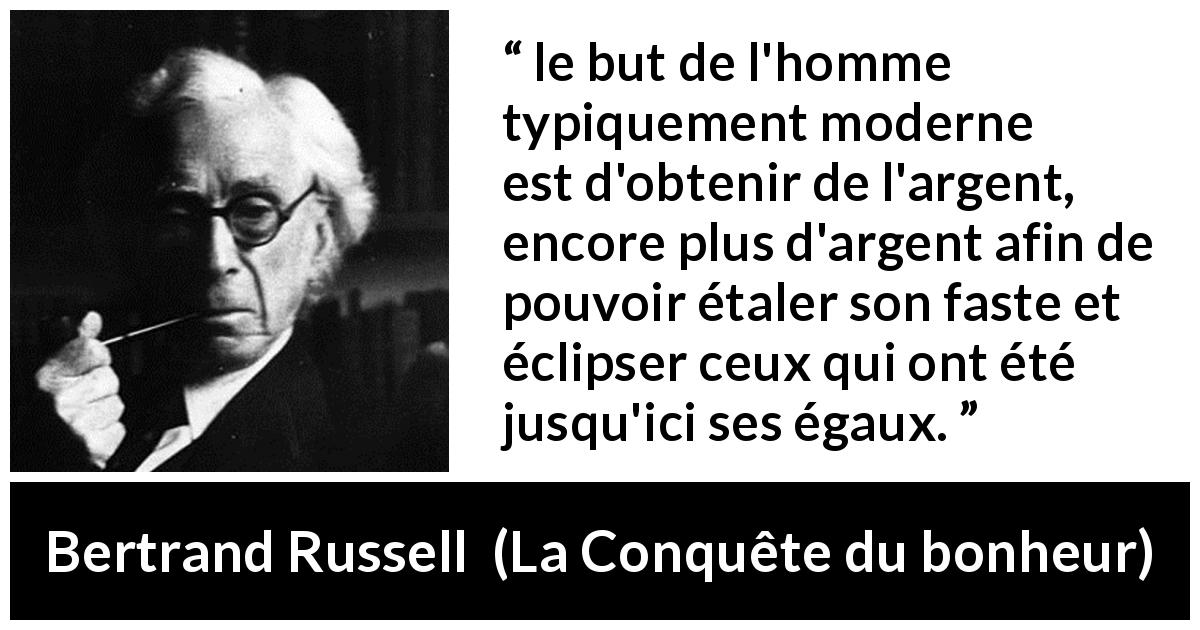 Citation de Bertrand Russell sur l'égalité tirée de La Conquête du bonheur - le but de l'homme typiquement moderne est d'obtenir de l'argent, encore plus d'argent afin de pouvoir étaler son faste et éclipser ceux qui ont été jusqu'ici ses égaux.