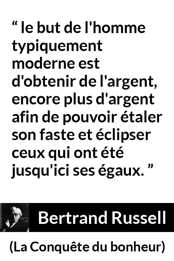Citation de Bertrand Russell sur l'égalité tirée de La Conquête du bonheur - le but de l'homme typiquement moderne est d'obtenir de l'argent, encore plus d'argent afin de pouvoir étaler son faste et éclipser ceux qui ont été jusqu'ici ses égaux.