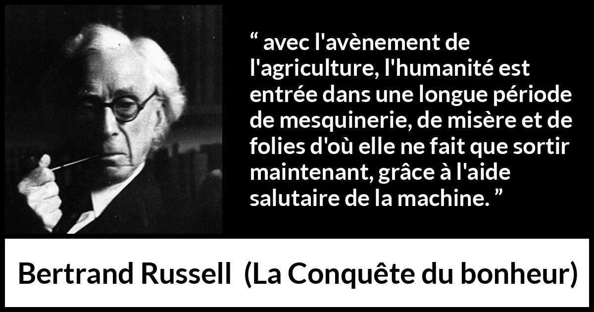 Citation de Bertrand Russell sur l'agriculture tirée de La Conquête du bonheur - avec l'avènement de l'agriculture, l'humanité est entrée dans une longue période de mesquinerie, de misère et de folies d'où elle ne fait que sortir maintenant, grâce à l'aide salutaire de la machine.