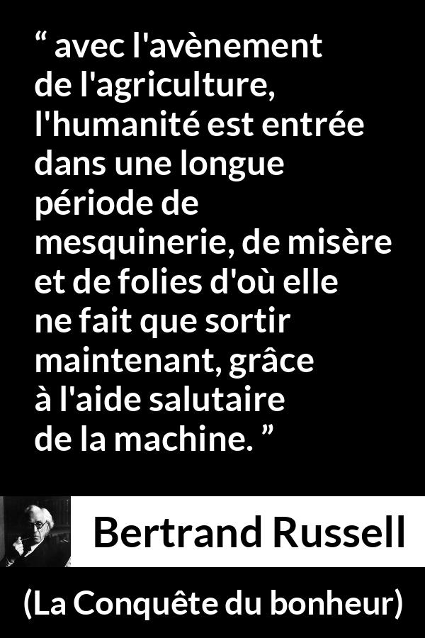 Citation de Bertrand Russell sur l'agriculture tirée de La Conquête du bonheur - avec l'avènement de l'agriculture, l'humanité est entrée dans une longue période de mesquinerie, de misère et de folies d'où elle ne fait que sortir maintenant, grâce à l'aide salutaire de la machine.