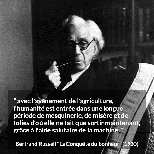 Citation de Bertrand Russell sur l'agriculture tirée de La Conquête du bonheur - avec l'avènement de l'agriculture, l'humanité est entrée dans une longue période de mesquinerie, de misère et de folies d'où elle ne fait que sortir maintenant, grâce à l'aide salutaire de la machine.