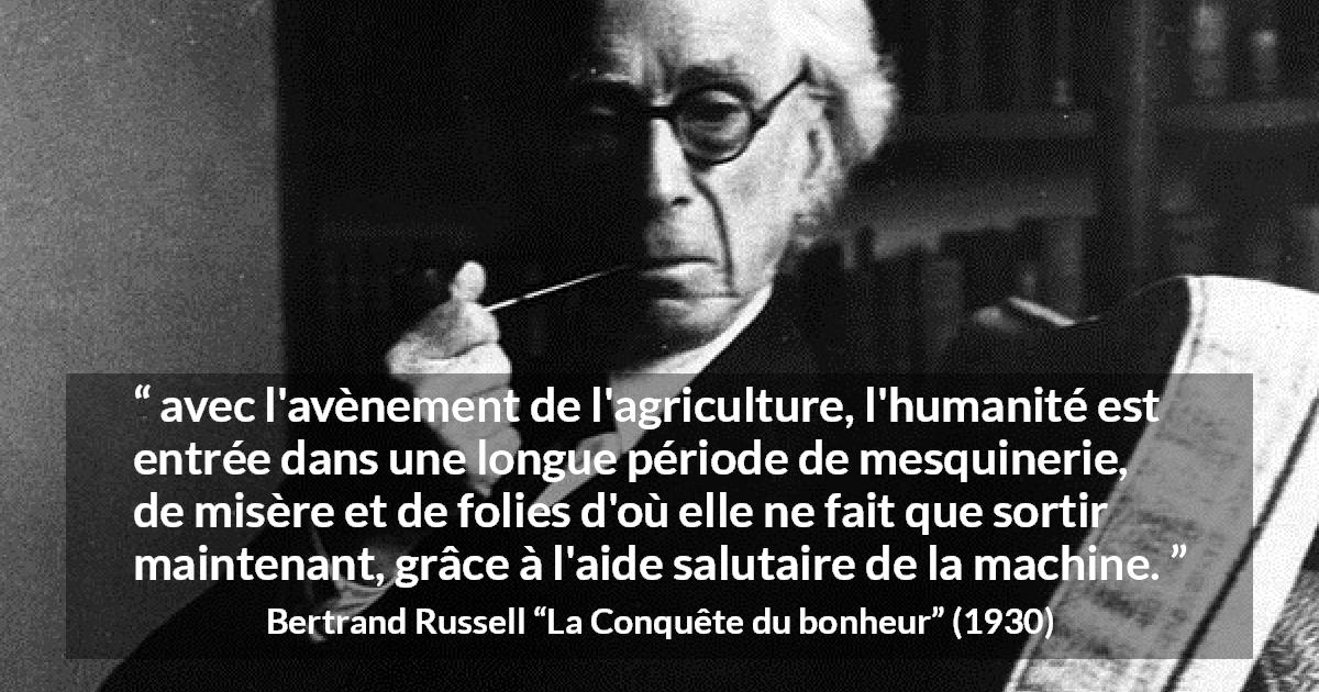 Citation de Bertrand Russell sur l'agriculture tirée de La Conquête du bonheur - avec l'avènement de l'agriculture, l'humanité est entrée dans une longue période de mesquinerie, de misère et de folies d'où elle ne fait que sortir maintenant, grâce à l'aide salutaire de la machine.