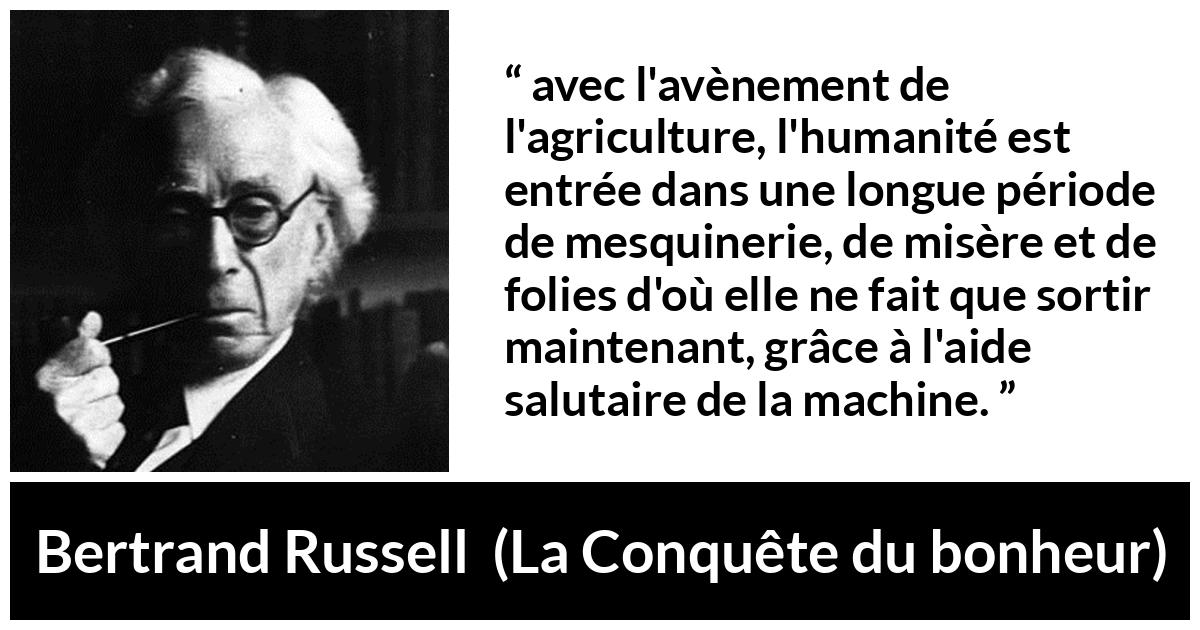 Citation de Bertrand Russell sur l'agriculture tirée de La Conquête du bonheur - avec l'avènement de l'agriculture, l'humanité est entrée dans une longue période de mesquinerie, de misère et de folies d'où elle ne fait que sortir maintenant, grâce à l'aide salutaire de la machine.