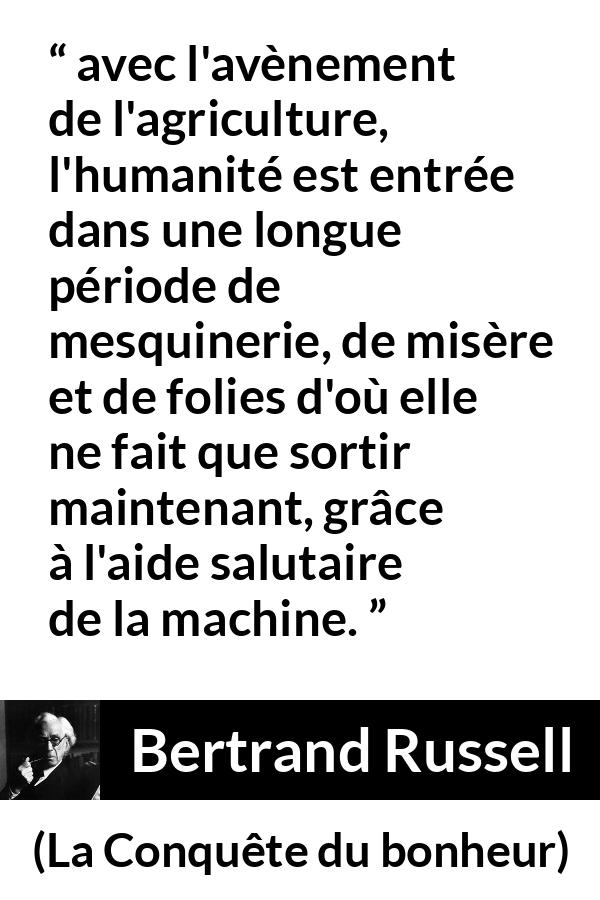 Citation de Bertrand Russell sur l'agriculture tirée de La Conquête du bonheur - avec l'avènement de l'agriculture, l'humanité est entrée dans une longue période de mesquinerie, de misère et de folies d'où elle ne fait que sortir maintenant, grâce à l'aide salutaire de la machine.