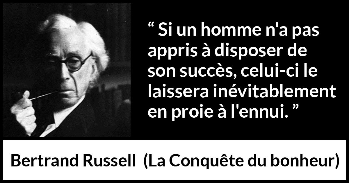 Citation de Bertrand Russell sur l'ennui tirée de La Conquête du bonheur - Si un homme n'a pas appris à disposer de son succès, celui-ci le laissera inévitablement en proie à l'ennui.