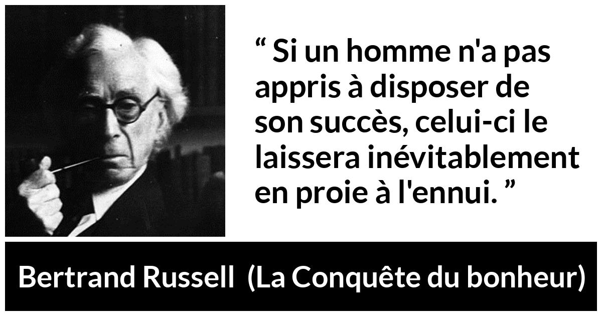 Citation de Bertrand Russell sur l'ennui tirée de La Conquête du bonheur - Si un homme n'a pas appris à disposer de son succès, celui-ci le laissera inévitablement en proie à l'ennui.