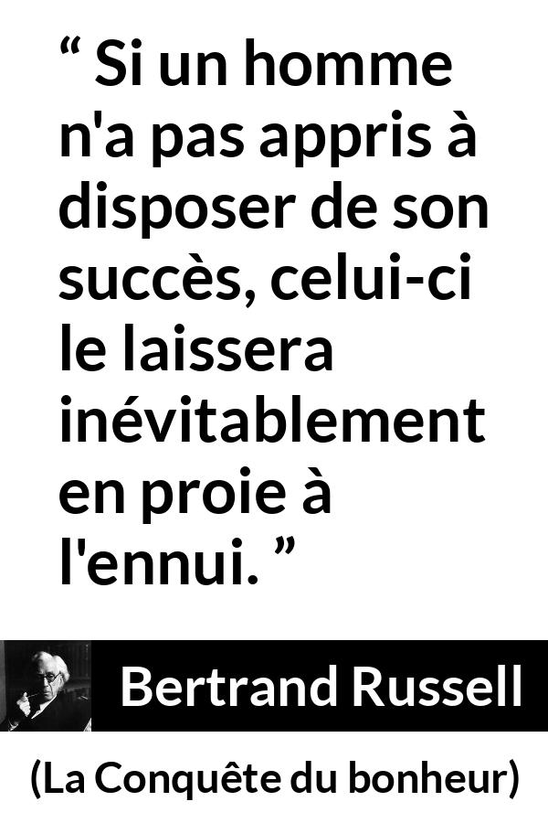 Citation de Bertrand Russell sur l'ennui tirée de La Conquête du bonheur - Si un homme n'a pas appris à disposer de son succès, celui-ci le laissera inévitablement en proie à l'ennui.