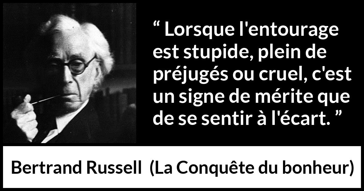 Citation de Bertrand Russell sur l'entourage tirée de La Conquête du bonheur - Lorsque l'entourage est stupide, plein de préjugés ou cruel, c'est un signe de mérite que de se sentir à l'écart.