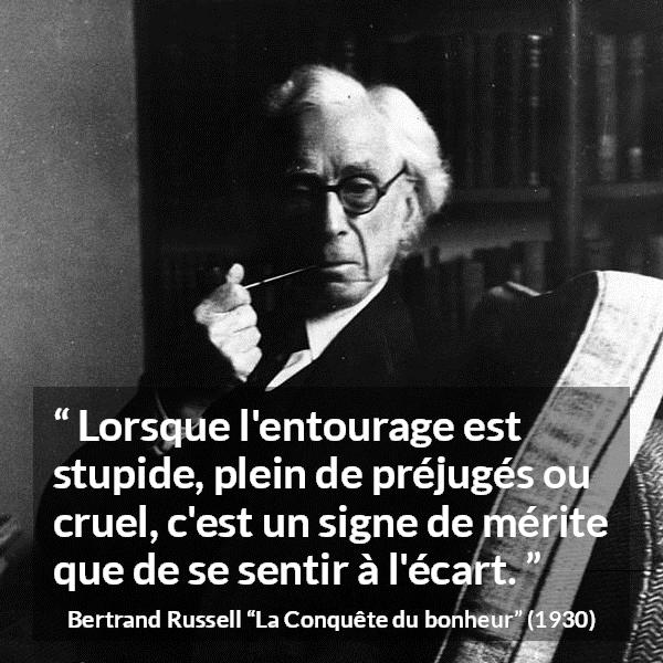 Citation de Bertrand Russell sur l'entourage tirée de La Conquête du bonheur - Lorsque l'entourage est stupide, plein de préjugés ou cruel, c'est un signe de mérite que de se sentir à l'écart.