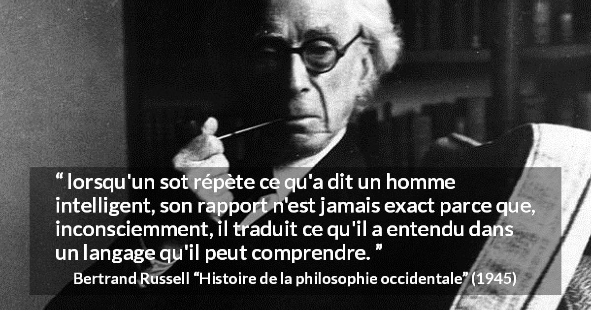 Citation de Bertrand Russell sur l'intelligence tirée de Histoire de la philosophie occidentale - lorsqu'un sot répète ce qu'a dit un homme intelligent, son rapport n'est jamais exact parce que, inconsciemment, il traduit ce qu'il a entendu dans un langage qu'il peut comprendre.