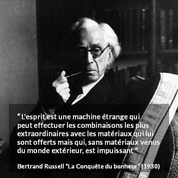 Citation de Bertrand Russell sur l'intelligence tirée de La Conquête du bonheur - L'esprit est une machine étrange qui peut effectuer les combinaisons les plus extraordinaires avec les matériaux qui lui sont offerts mais qui, sans matériaux venus du monde extérieur, est impuissant
