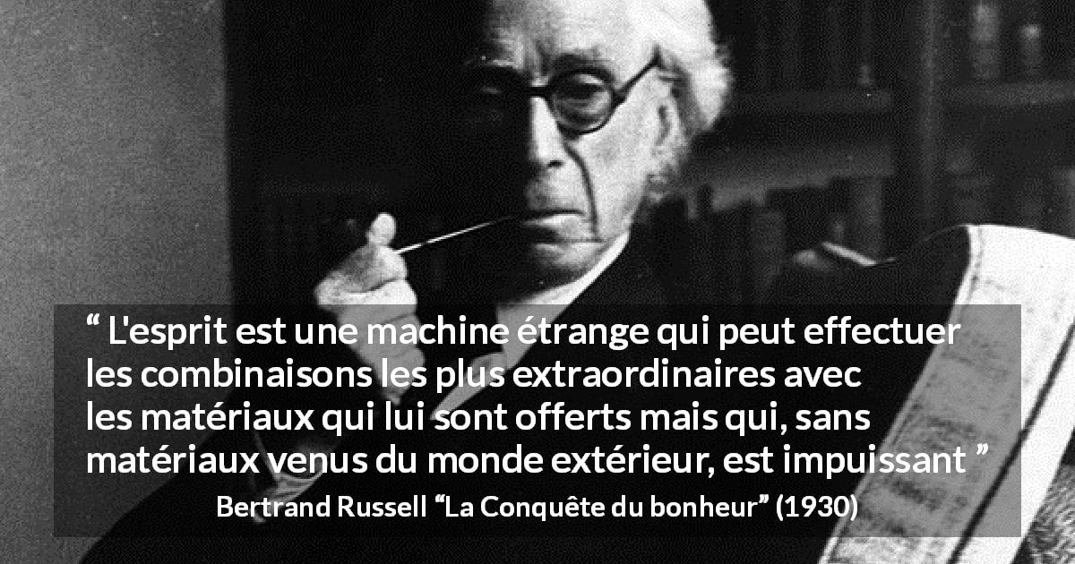 Citation de Bertrand Russell sur l'intelligence tirée de La Conquête du bonheur - L'esprit est une machine étrange qui peut effectuer les combinaisons les plus extraordinaires avec les matériaux qui lui sont offerts mais qui, sans matériaux venus du monde extérieur, est impuissant