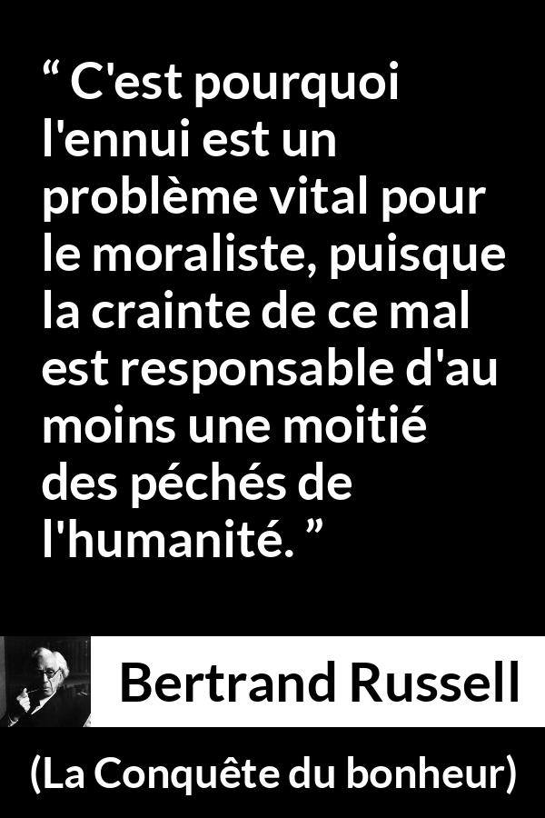 Citation de Bertrand Russell sur la morale tirée de La Conquête du bonheur - C'est pourquoi l'ennui est un problème vital pour le moraliste, puisque la crainte de ce mal est responsable d'au moins une moitié des péchés de l'humanité.