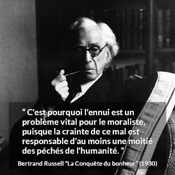 Citation de Bertrand Russell sur la morale tirée de La Conquête du bonheur - C'est pourquoi l'ennui est un problème vital pour le moraliste, puisque la crainte de ce mal est responsable d'au moins une moitié des péchés de l'humanité.