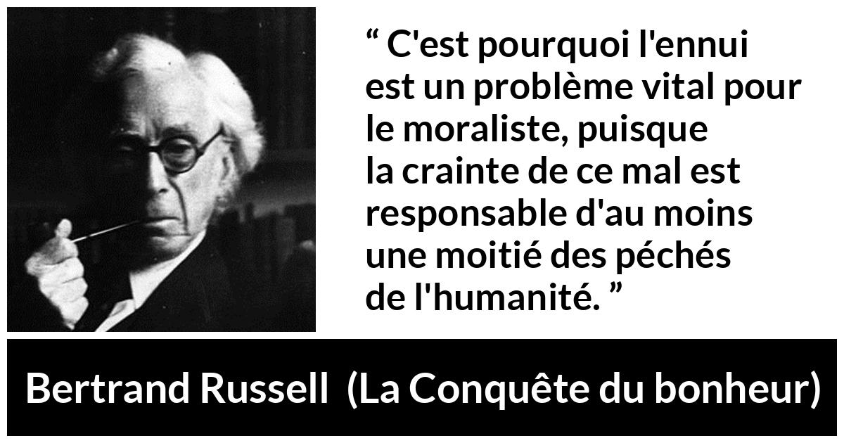 Citation de Bertrand Russell sur la morale tirée de La Conquête du bonheur - C'est pourquoi l'ennui est un problème vital pour le moraliste, puisque la crainte de ce mal est responsable d'au moins une moitié des péchés de l'humanité.