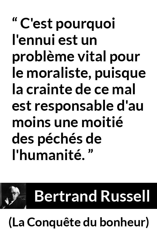 Citation de Bertrand Russell sur la morale tirée de La Conquête du bonheur - C'est pourquoi l'ennui est un problème vital pour le moraliste, puisque la crainte de ce mal est responsable d'au moins une moitié des péchés de l'humanité.