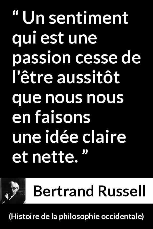 Citation de Bertrand Russell sur la passion tirée de Histoire de la philosophie occidentale - Un sentiment qui est une passion cesse de l'être aussitôt que nous nous en faisons une idée claire et nette.