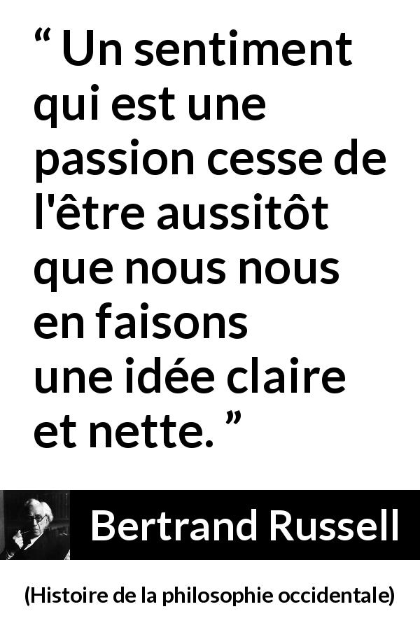 Citation de Bertrand Russell sur la passion tirée de Histoire de la philosophie occidentale - Un sentiment qui est une passion cesse de l'être aussitôt que nous nous en faisons une idée claire et nette.