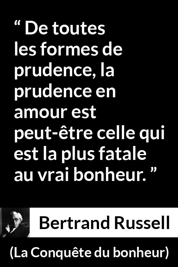 Citation de Bertrand Russell sur la prudence tirée de La Conquête du bonheur - De toutes les formes de prudence, la prudence en amour est peut-être celle qui est la plus fatale au vrai bonheur.
