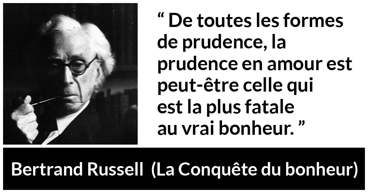 Citation de Bertrand Russell sur la prudence tirée de La Conquête du bonheur - De toutes les formes de prudence, la prudence en amour est peut-être celle qui est la plus fatale au vrai bonheur.