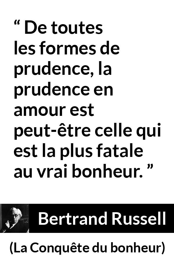 Citation de Bertrand Russell sur la prudence tirée de La Conquête du bonheur - De toutes les formes de prudence, la prudence en amour est peut-être celle qui est la plus fatale au vrai bonheur.