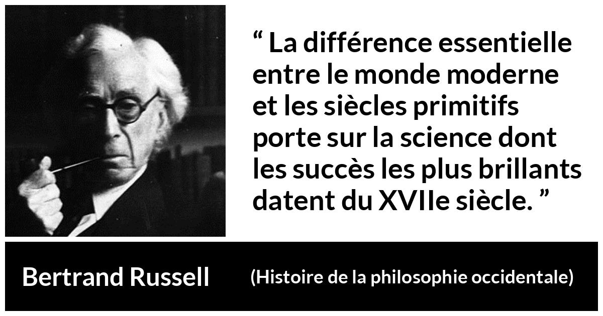 Citation de Bertrand Russell sur la science tirée de Histoire de la philosophie occidentale - La différence essentielle entre le monde moderne et les siècles primitifs porte sur la science dont les succès les plus brillants datent du XVIIe siècle.