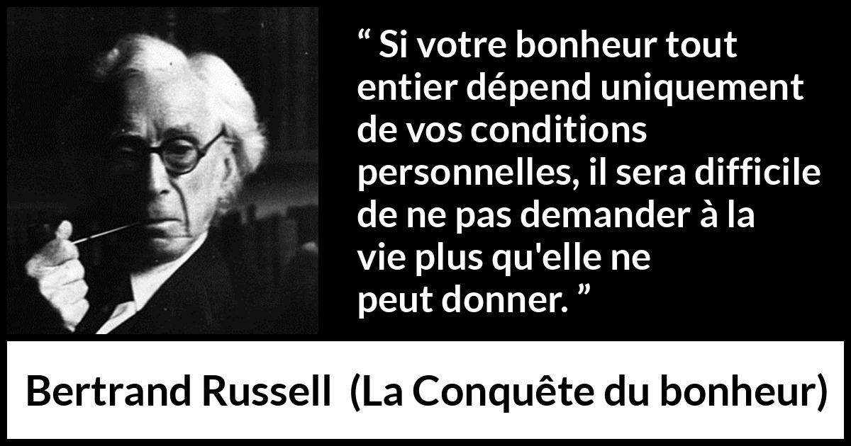 Citation de Bertrand Russell sur le bonheur tirée de La Conquête du bonheur - Si votre bonheur tout entier dépend uniquement de vos conditions personnelles, il sera difficile de ne pas demander à la vie plus qu'elle ne peut donner.