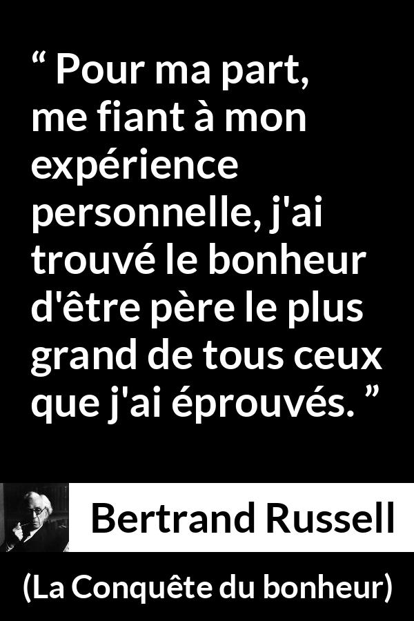 Citation de Bertrand Russell sur le bonheur tirée de La Conquête du bonheur - Pour ma part, me fiant à mon expérience personnelle, j'ai trouvé le bonheur d'être père le plus grand de tous ceux que j'ai éprouvés.