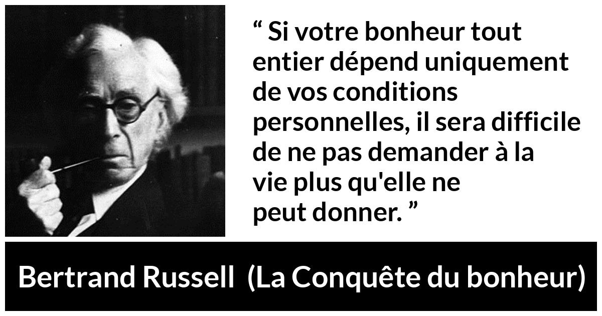 Citation de Bertrand Russell sur le bonheur tirée de La Conquête du bonheur - Si votre bonheur tout entier dépend uniquement de vos conditions personnelles, il sera difficile de ne pas demander à la vie plus qu'elle ne peut donner.