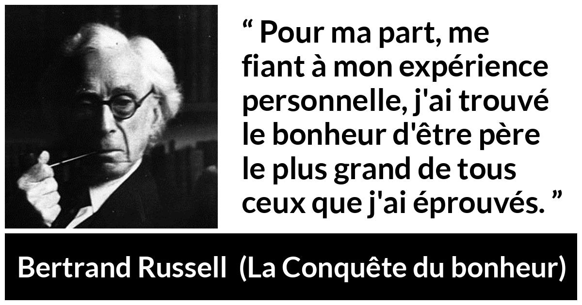 Citation de Bertrand Russell sur le bonheur tirée de La Conquête du bonheur - Pour ma part, me fiant à mon expérience personnelle, j'ai trouvé le bonheur d'être père le plus grand de tous ceux que j'ai éprouvés.