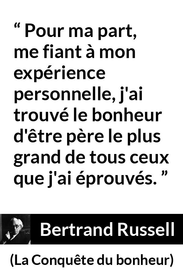 Citation de Bertrand Russell sur le bonheur tirée de La Conquête du bonheur - Pour ma part, me fiant à mon expérience personnelle, j'ai trouvé le bonheur d'être père le plus grand de tous ceux que j'ai éprouvés.