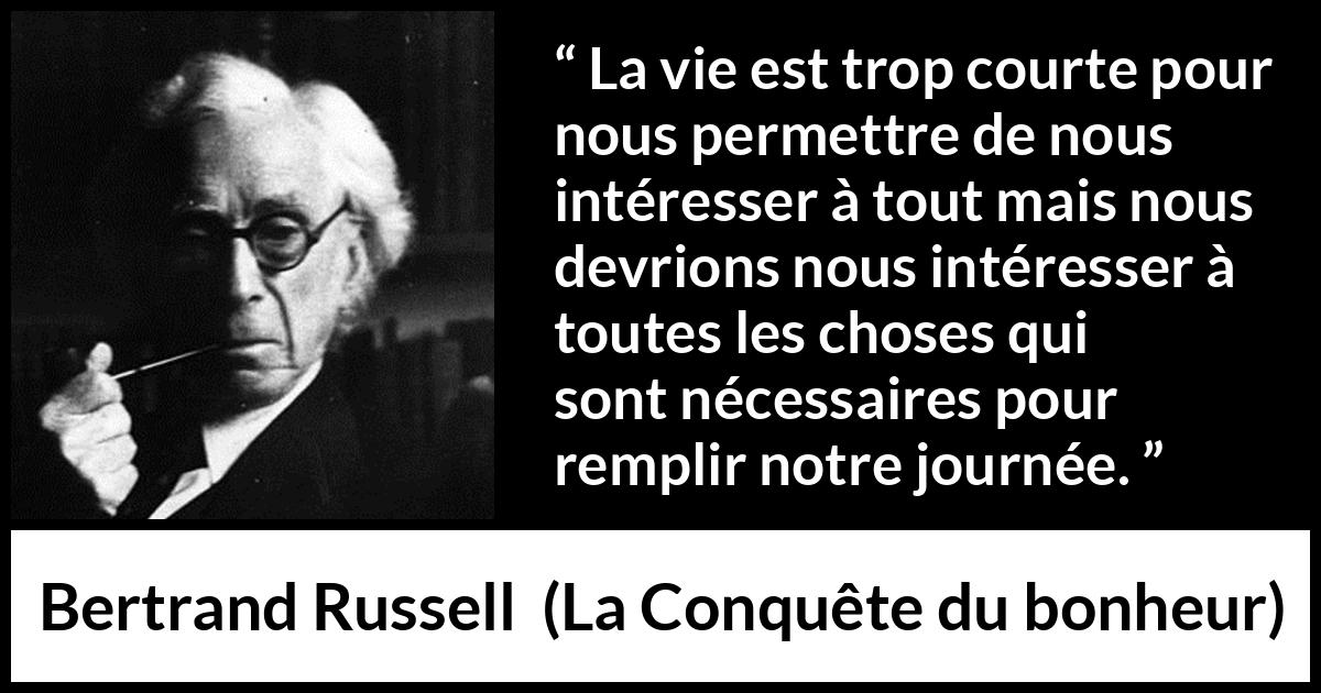 Citation de Bertrand Russell sur le temps tirée de La Conquête du bonheur - La vie est trop courte pour nous permettre de nous intéresser à tout mais nous devrions nous intéresser à toutes les choses qui sont nécessaires pour remplir notre journée.