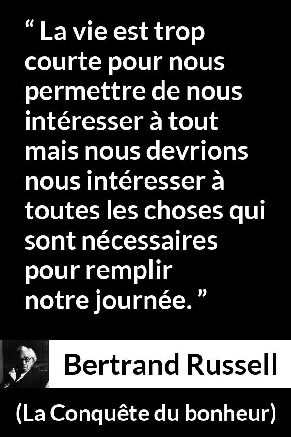 Citation de Bertrand Russell sur le temps tirée de La Conquête du bonheur - La vie est trop courte pour nous permettre de nous intéresser à tout mais nous devrions nous intéresser à toutes les choses qui sont nécessaires pour remplir notre journée.