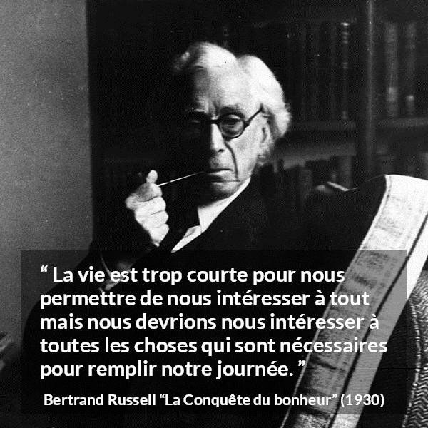 Citation de Bertrand Russell sur le temps tirée de La Conquête du bonheur - La vie est trop courte pour nous permettre de nous intéresser à tout mais nous devrions nous intéresser à toutes les choses qui sont nécessaires pour remplir notre journée.