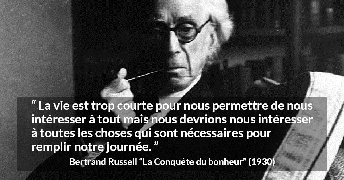 Citation de Bertrand Russell sur le temps tirée de La Conquête du bonheur - La vie est trop courte pour nous permettre de nous intéresser à tout mais nous devrions nous intéresser à toutes les choses qui sont nécessaires pour remplir notre journée.