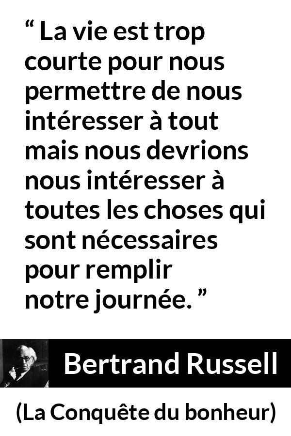 Citation de Bertrand Russell sur le temps tirée de La Conquête du bonheur - La vie est trop courte pour nous permettre de nous intéresser à tout mais nous devrions nous intéresser à toutes les choses qui sont nécessaires pour remplir notre journée.