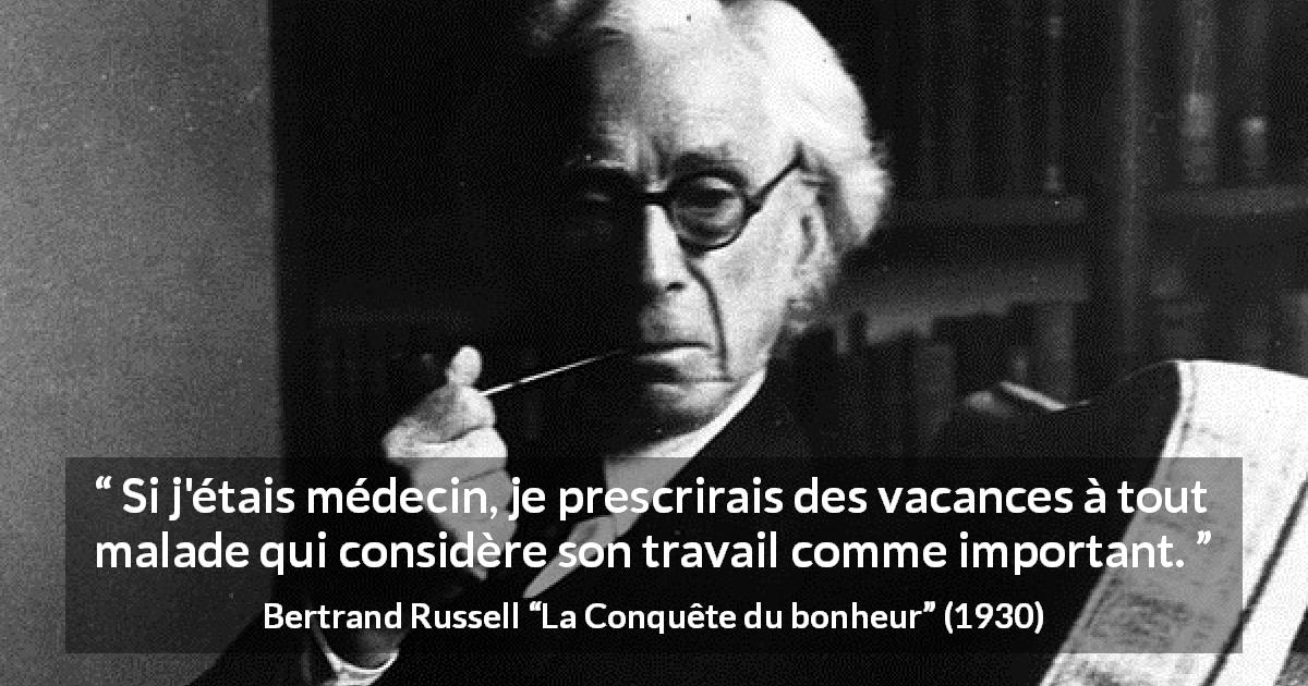 Citation de Bertrand Russell sur le travail tirée de La Conquête du bonheur - Si j'étais médecin, je prescrirais des vacances à tout malade qui considère son travail comme important.