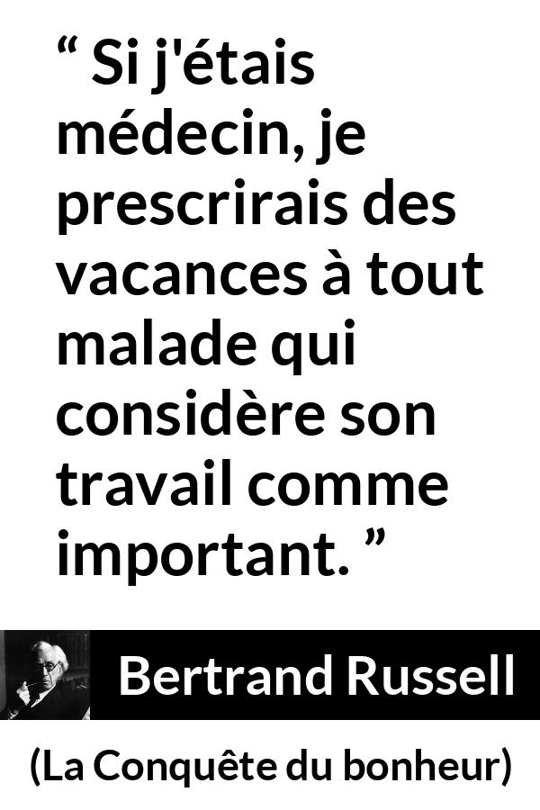Citation de Bertrand Russell sur le travail tirée de La Conquête du bonheur - Si j'étais médecin, je prescrirais des vacances à tout malade qui considère son travail comme important.