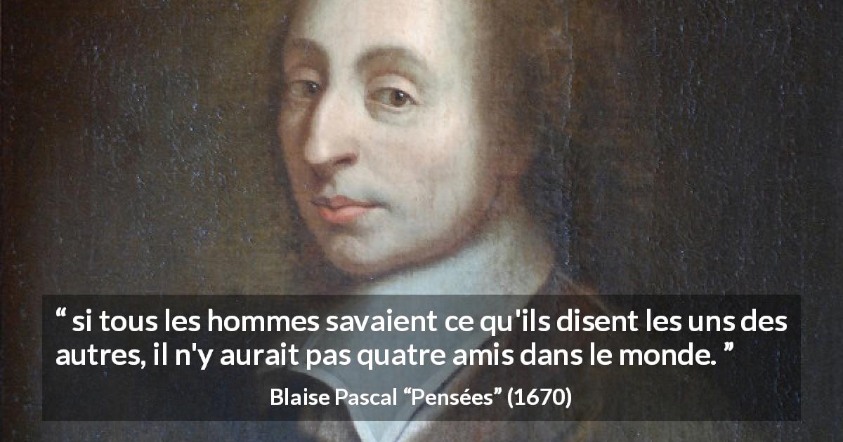 Citation de Blaise Pascal sur l'amitié tirée de Pensées - si tous les hommes savaient ce qu'ils disent les uns des autres, il n'y aurait pas quatre amis dans le monde.