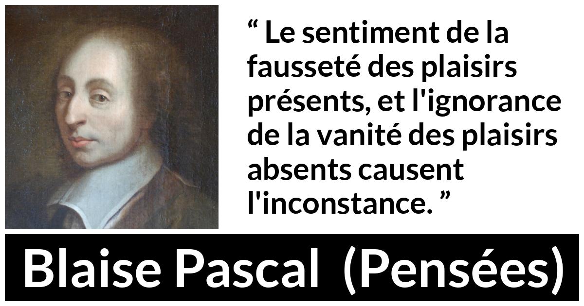 Citation de Blaise Pascal sur l'inconstance tirée de Pensées - Le sentiment de la fausseté des plaisirs présents, et l'ignorance de la vanité des plaisirs absents causent l'inconstance.